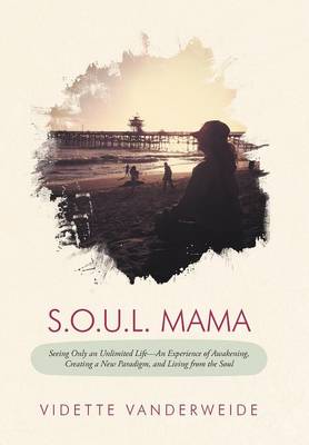 S.O.U.L. Mama: Seeing Only an Unlimited Life-An Experience of Awakening, Creating a New Paradigm, and Living from the Soul (Hardback)