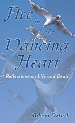 Fire in the Dancing Heart: Reflections on Life and Death (Hardback)