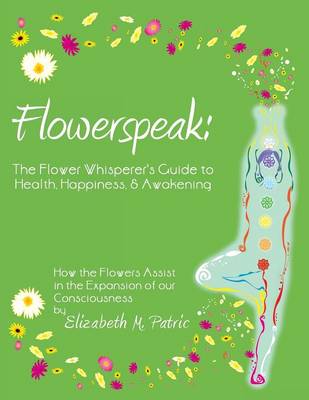 Flowerspeak: The Flower Whisperer's Guide to Health, Happiness, and Awakening: How the Flowers Assist in the Expansion of Our Consc (Paperback)