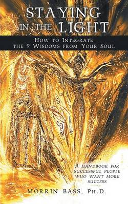 Staying in the Light: How to Integrate the 9 Wisdoms from Your Soul: A Handbook for Successful People Who Want More Success (Paperback)