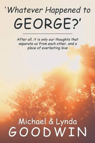 'Whatever Happened to George?': After All, It Is Only Our Thoughts That Separate Us from Each Other, and a Place of Everlasting Love (Paperback)