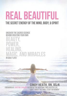 Real Beautiful the Secret Energy of the Mind, Body, and Spirit: Uncovering the Sacred Science Behind Creating Your Own Beauty, Power, Healing, Magic, (Hardback)