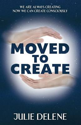 Moved to Create: We Are Always Creating Now We Can Create Consciously (Paperback)