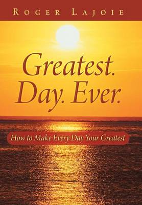 Greatest. Day. Ever.: How to Make Every Day Your Greatest (Hardback)