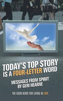 Today's Top Story Is a Four-Letter Word: Messages from Spirit: The Good News for Living in Love (Hardback)