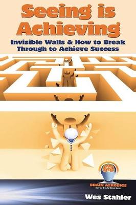 Seeing Is Achieving - Invisible Walls & How to Break Through to Achieve Success (Hardback)