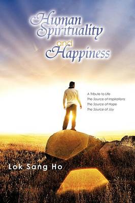 Human Spirituality and Happiness: A Tribute to Life the Source of Inspirations the Source of Hope the Source of Joy (Paperback)