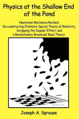 Physics at the Shallow End of the Pond: Newtonian Mechanics Revised, de-Constructing Einstein's Special Theory of Relativity, Scrappling the Doppler Effect, and a Revolutionary Broadcast Band Theory (Paperback)