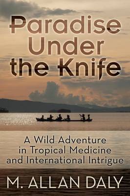 Paradise Under the Knife: A Wild Adventure in Tropical Medicine and International Intrigue (Paperback)