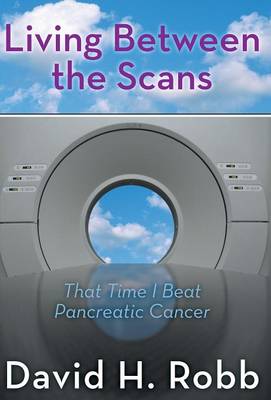 Living Between the Scans: That Time I Beat Pancreatic Cancer (Hardback)