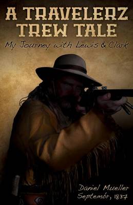 A Travelerz Trew Tale: My Journey with Lewis & Clark: Daniel Mueller September, 1837 (Paperback)