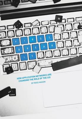 First, Break It: How Application Networks Are Changing the Role of the CIO (Hardback)