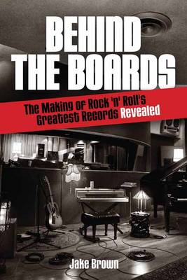 Behind the Boards: The Making of Rock 'n' Roll's Greatest Records Revealed - Music Pro Guides (Paperback)