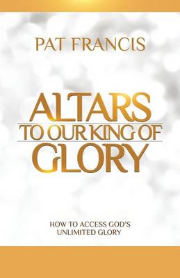 Altars to Our King of Glory: How to Access God's Unlimited Glory (Paperback)