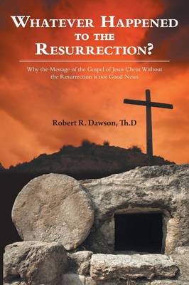 Whatever Happened to the Resurrection?: Why the Message of the Gospel of Jesus Christ Without the Resurrection Is Not Good News (Paperback)