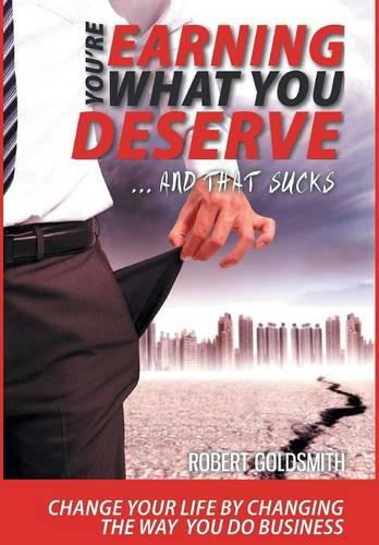 YOU'RE EARNING WHAT YOU DESERVE ... And That Sucks: Change your life by changing the way you do business (Hardback)