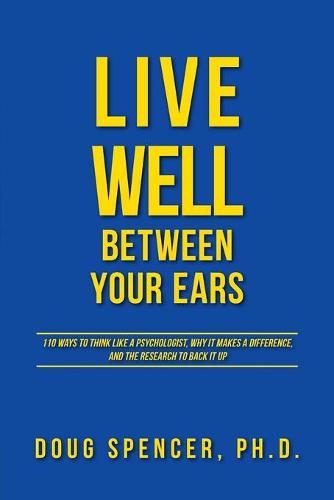 Live Well Between Your Ears: 110 Ways to Think Like a Psychologist, Why It Makes a Difference, and the Research to Back It Up. (Paperback)