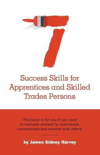 Seven Success Skills for Apprentices and Skilled Trades Persons: This Book Is for You If You Need to Motivate Yourself to Understand, Communicate and Network with Others. (Paperback)