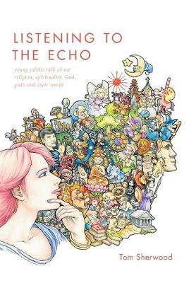 Listening to the Echo: Young Adults Talk about Religion, Spirituality, God, Gods and Their World (Hardback)