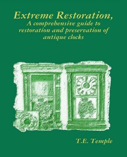 Extreme Restoration: A Comprehensive Guide to the Restoration and Preservation of Antique Clocks (Paperback)