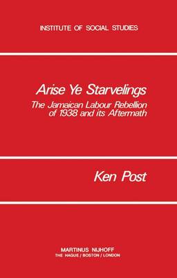 Arise Ye Starvelings: The Jamaican Labour Rebellion of 1938 and its Aftermath - Institute of Social Studies Series on Development of Societies 3 (Paperback)
