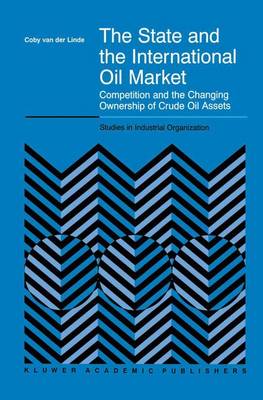 The State and the International Oil Market: Competition and the Changing Ownership of Crude Oil Assets - Studies in Industrial Organization 23 (Paperback)