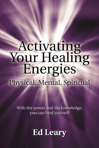 Activating Your Healing Energies -- Physical, Mental, Spiritual: With the Power and the Knowledge, You Can Heal Yourself (Paperback)