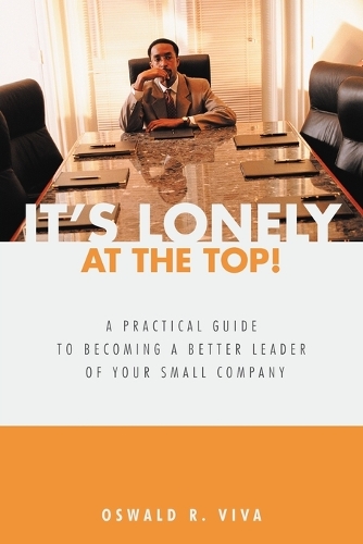 It's Lonely at the Top!: A Practical Guide to Becoming a Better Leader of Your Small Company (Paperback)