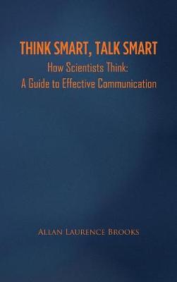 Think Smart, Talk Smart: How Scientists Think: A Guide to Effective Communication (Hardback)