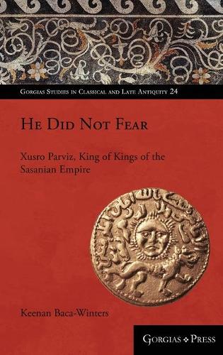He Did Not Fear: Xusro Parviz, King of Kings of the Sasanian Empire - Gorgias Studies in Classical and Late Antiquity 24 (Hardback)