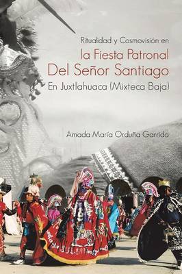 Ritualidad y Cosmovision En La Fiesta Patronal del Senor Santiago En Juxtlahuaca (Mixteca Baja) (Paperback)
