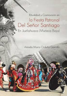 Ritualidad y Cosmovision En La Fiesta Patronal del Senor Santiago En Juxtlahuaca (Mixteca Baja) (Hardback)