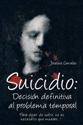 Suicidio: Decision Definitiva Al Problema Temporal: Para Dejar de Sufrir, No Es Necesario Que Mueras.... (Paperback)