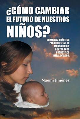Como Cambiar El Futuro de Nuestros Ninos?: Un Manual Practico Para Fomentar Un Mundo Mejor Contra Todo Pronostico Desalentador. (Hardback)