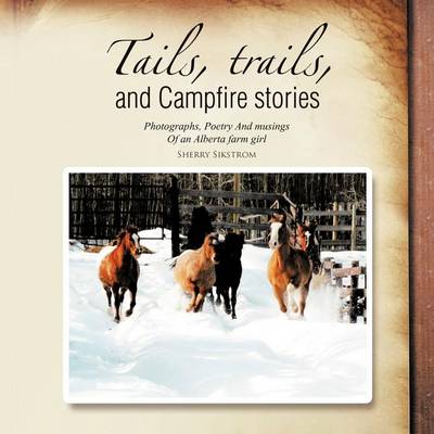 Tails, Trails, and Campfire Stories: Photographs, Poetry and Musings of an Alberta Farm Girl (Paperback)