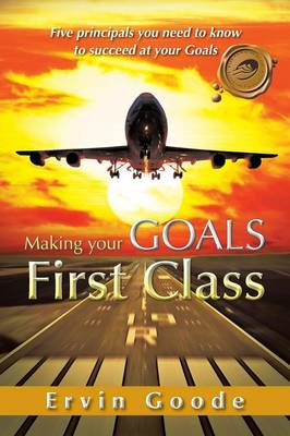 Making Your Goals First Class: Five Principals You Need to Know to Succeed at Your Goals (Paperback)