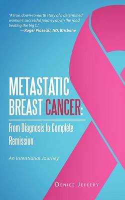 Metastatic Breast Cancer: From Diagnosis to Complete Remission: An Intentional Journey (Hardback)