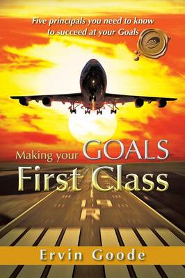 Making Your Goals First Class: Five Principals You Need to Know to Succeed at Your Goals (Paperback)