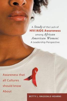 A Study of the Lack of HIV/AIDS Awareness Among African American Women: A Leadership Perspective: Awareness That All Cultures Should Know about (Paperback)