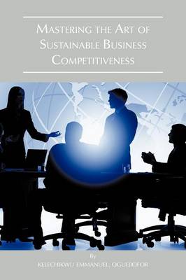 Mastering the Art of Sustainable Business Competitiveness (Paperback)