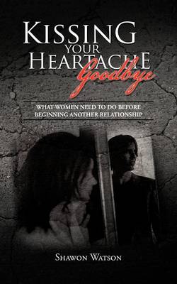Kissing Your Heartache Goodbye: What Women Need to Do Before Beginning Another Relationship (Paperback)