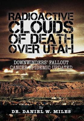 Radioactive Clouds of Death Over Utah: Downwinders' Fallout Cancer Epidemic Updated (Hardback)