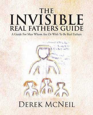 The Invisible Real Fathers Guide: A Guide for Men Whom Are or Wish to Be Real Fathers (Paperback)