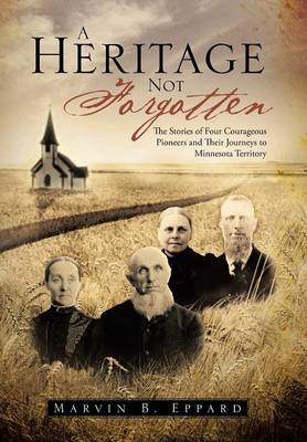 A Heritage Not Forgotten: The Stories of Four Courageous Pioneers and Their Journeys to Minnesota Territory (Hardback)