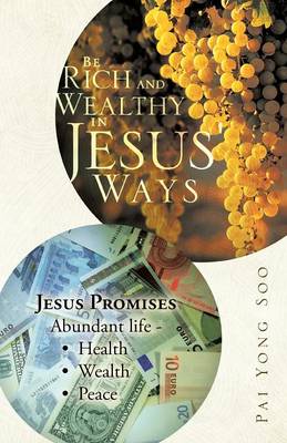 Be Rich and Wealthy in Jesus' Ways: Jesus Promises Abundant Life - Health Wealth Peace (Paperback)