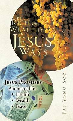 Be Rich and Wealthy in Jesus' Ways: Jesus Promises Abundant Life - Health Wealth Peace (Hardback)