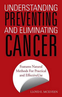 Understanding Preventing and Eliminating Cancer: Features Natural Methods for Practical and Effective Use (Paperback)