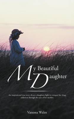 My Beautiful Daughter: An Inspirational True Story about a Daughters Fight to Conquer Her Drug Addiction Through the Eyes of Her Mother. (Paperback)