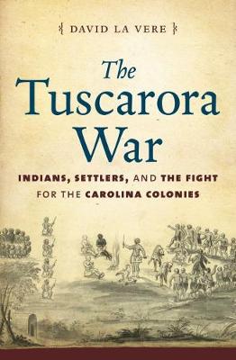 The Tuscarora War: Indians, Settlers, and the Fight for the Carolina Colonies (Hardback)