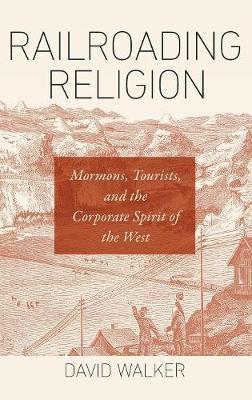 Railroading Religion: Mormons, Tourists, and the Corporate Spirit of the West (Hardback)